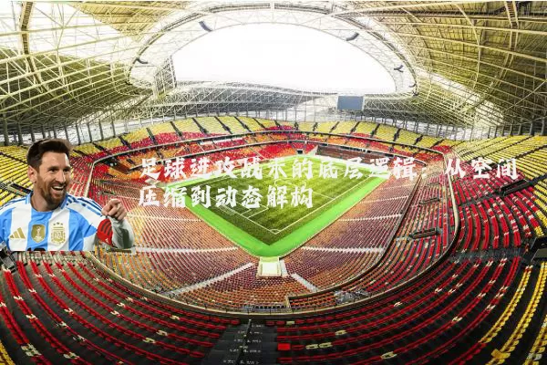 足球进攻战术的底层逻辑：从空间压缩到动态解构