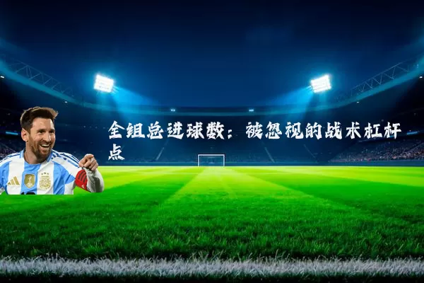 全组总进球数：被忽视的战术杠杆点