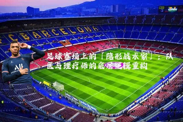 足球赛场上的「隐形战术家」：队医与理疗师的底层逻辑重构