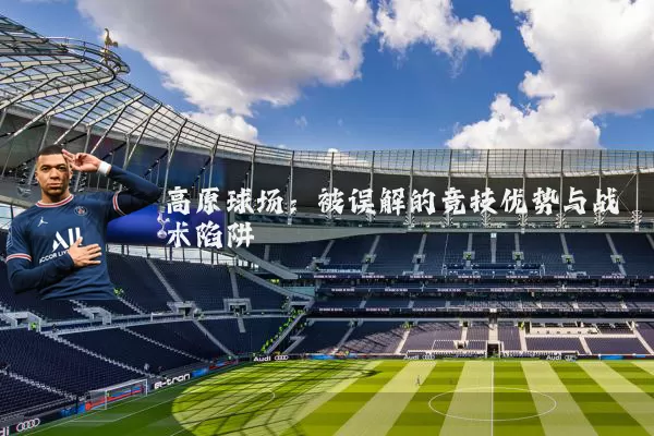 高原球场:被误解的竞技优势与战术陷阱