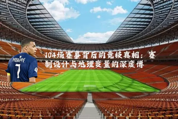 104场赛事背后的竞技真相:赛制设计与地理变量的深度博弈