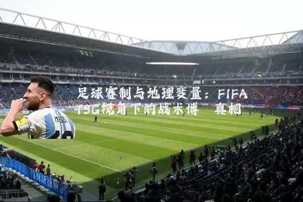 足球赛制与地理变量：FIFA TSG视角下的战术博弈真相