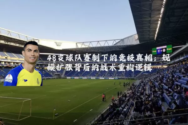 48支球队赛制下的竞技真相:规模扩张背后的战术重构逻辑
